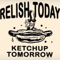 Relish Today Ketchup Tomorrow