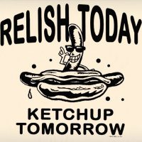 Relish Today Ketchup Tomorrow